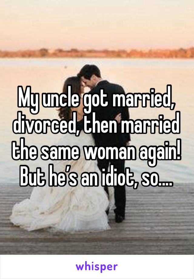 My uncle got married, divorced, then married the same woman again! But he’s an idiot, so....