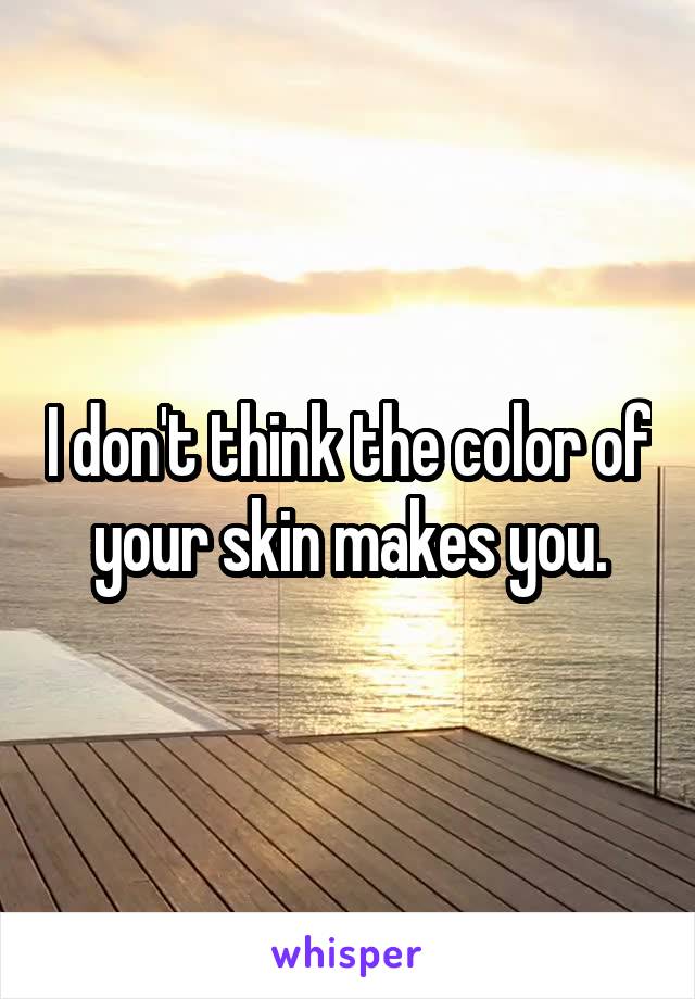 I don't think the color of your skin makes you.