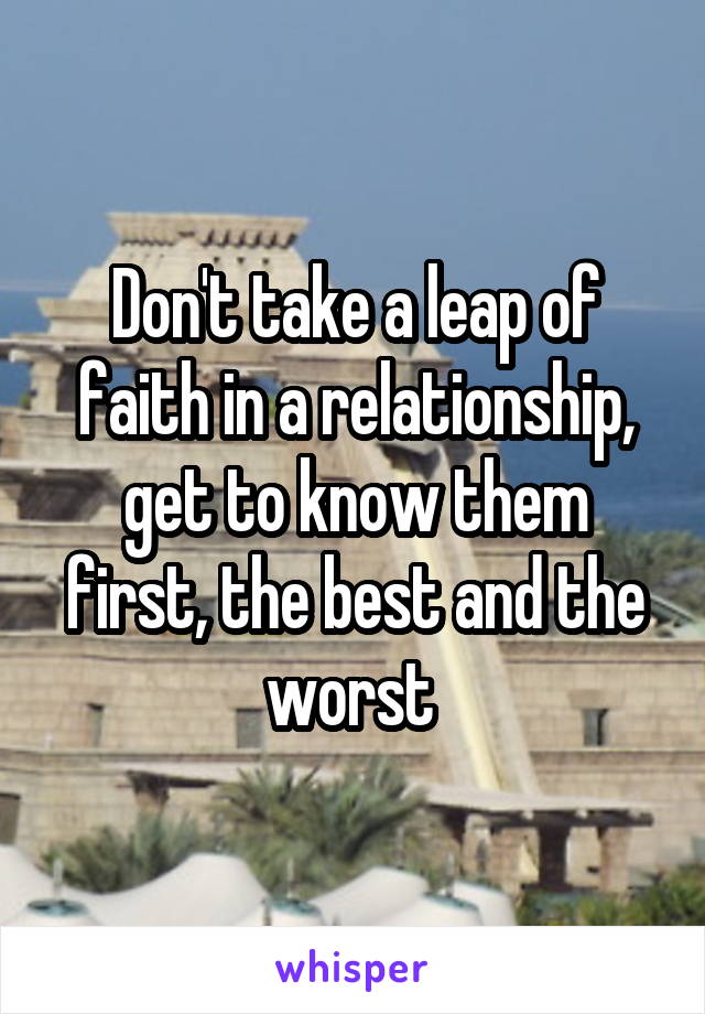 Don't take a leap of faith in a relationship, get to know them first, the best and the worst 