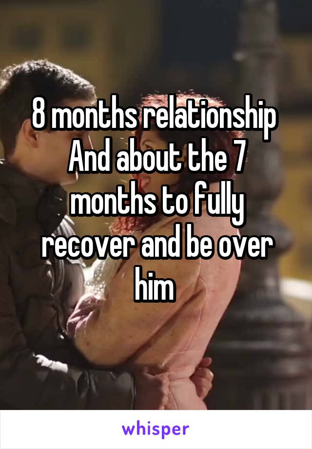 8 months relationship 
And about the 7 months to fully recover and be over him 
