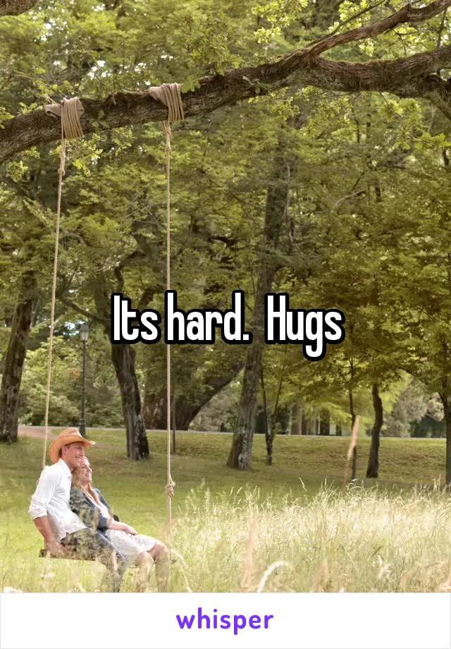 Its hard.  Hugs