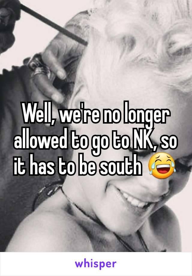 Well, we're no longer allowed to go to NK, so it has to be south 😂