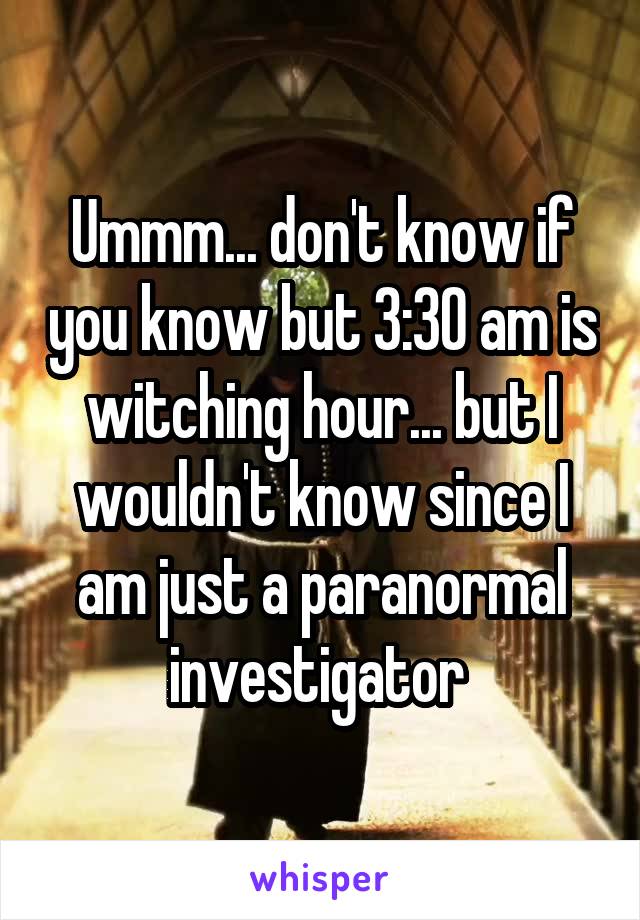 Ummm... don't know if you know but 3:30 am is witching hour... but I wouldn't know since I am just a paranormal investigator 