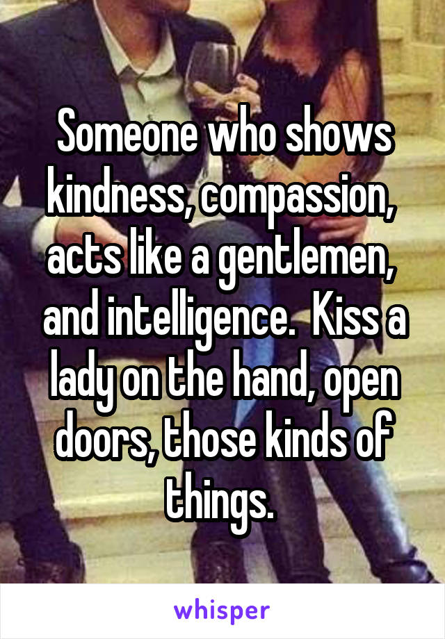 Someone who shows kindness, compassion,  acts like a gentlemen,  and intelligence.  Kiss a lady on the hand, open doors, those kinds of things. 