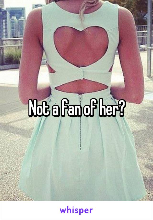 Not a fan of her?