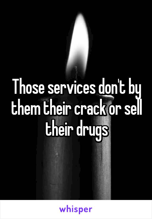 Those services don't by them their crack or sell their drugs