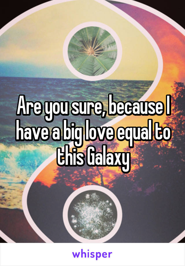 Are you sure, because I have a big love equal to this Galaxy