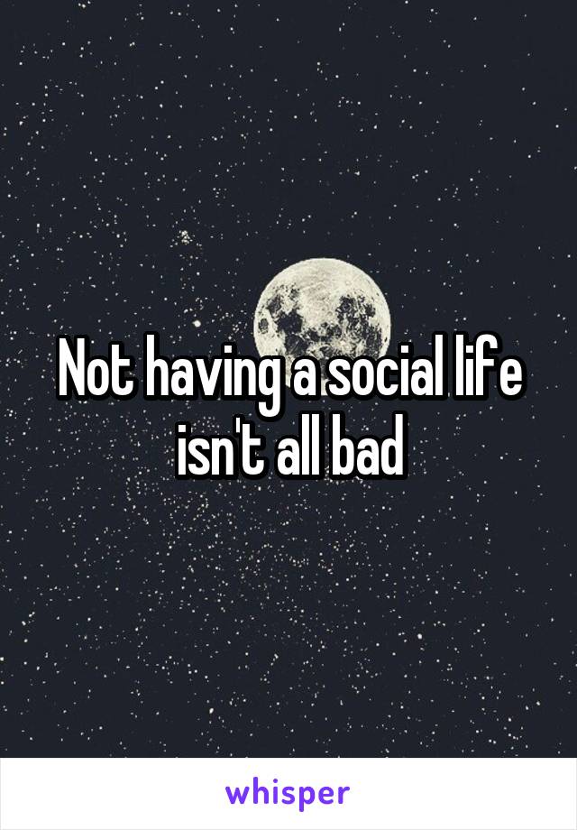 Not having a social life isn't all bad