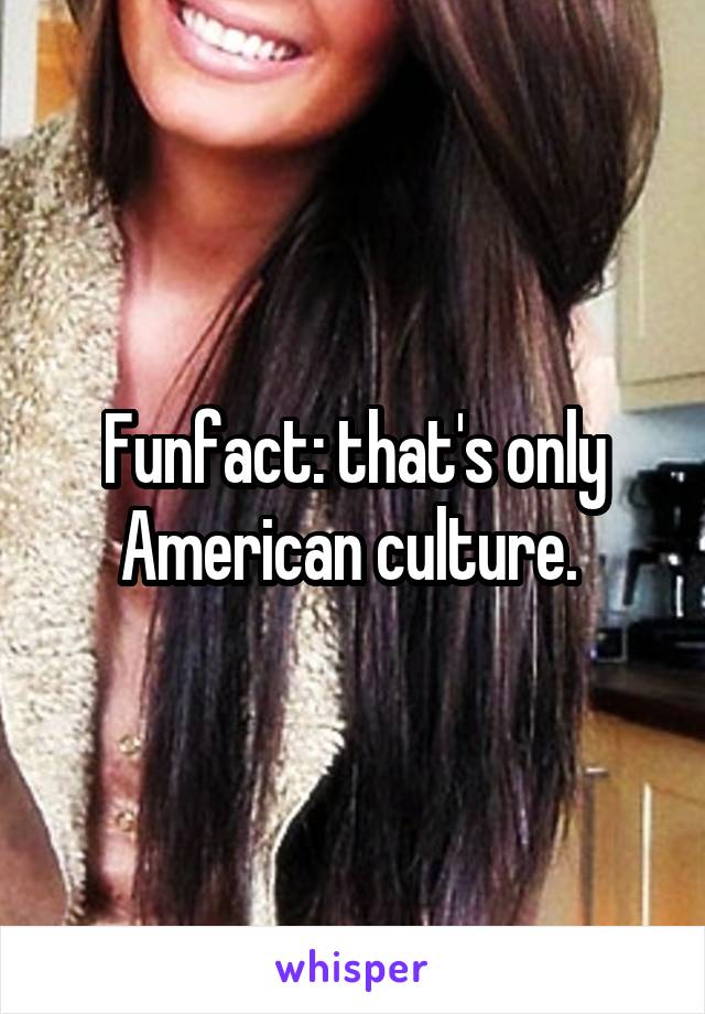 Funfact: that's only American culture. 