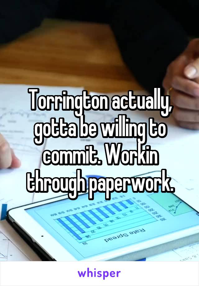 Torrington actually, gotta be willing to commit. Workin through paperwork.