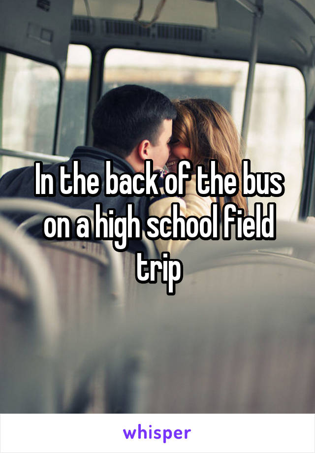 In the back of the bus on a high school field trip