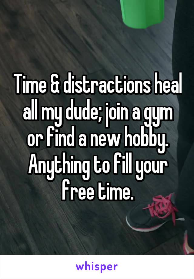 Time & distractions heal all my dude; join a gym or find a new hobby. Anything to fill your free time.