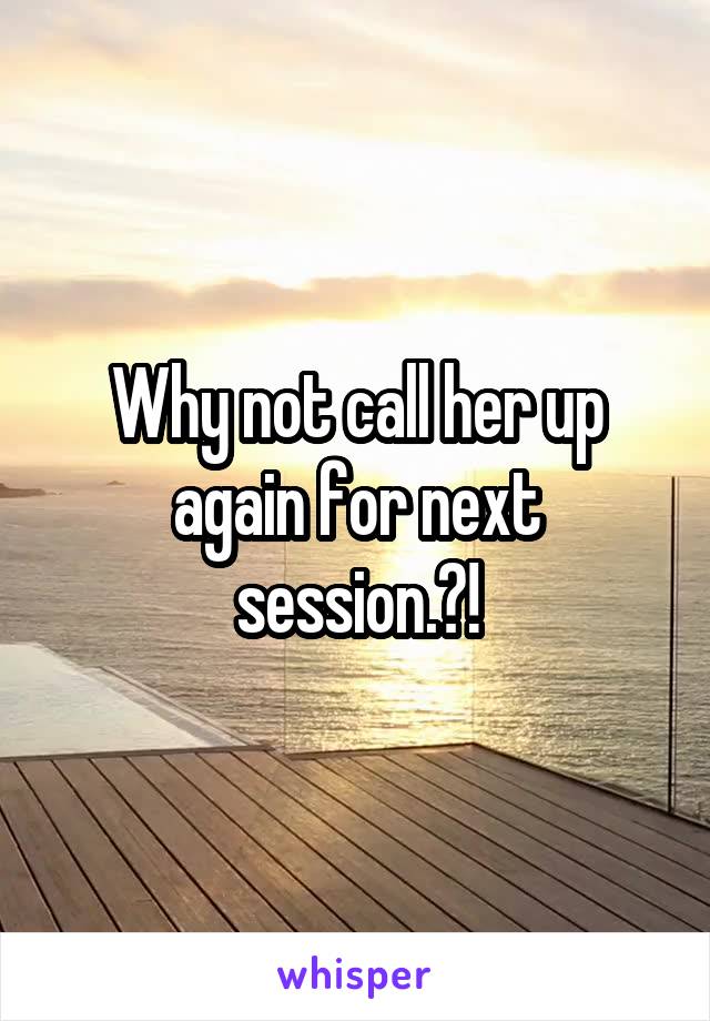 Why not call her up again for next session.?!