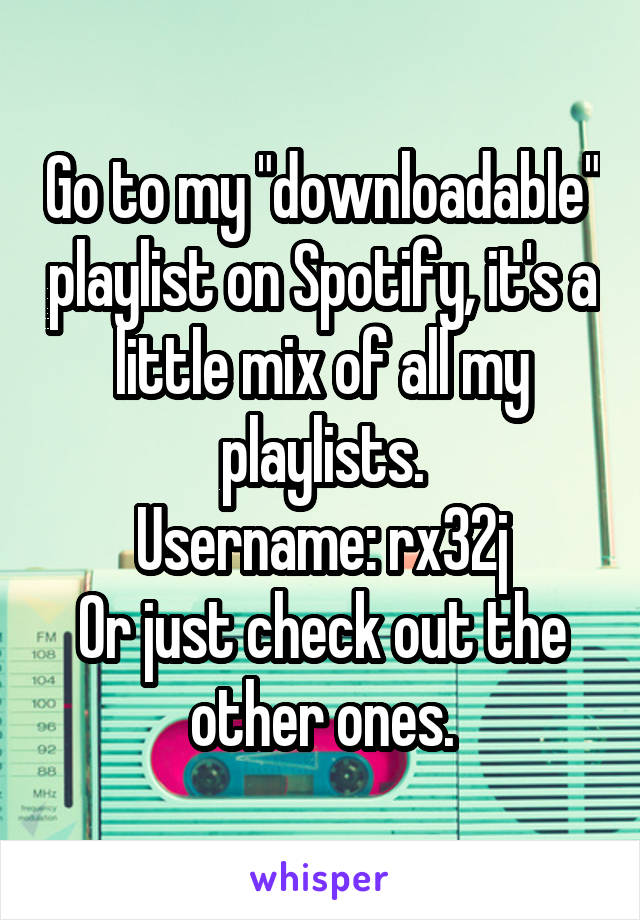 Go to my "downloadable" playlist on Spotify, it's a little mix of all my playlists.
Username: rx32j
Or just check out the other ones.