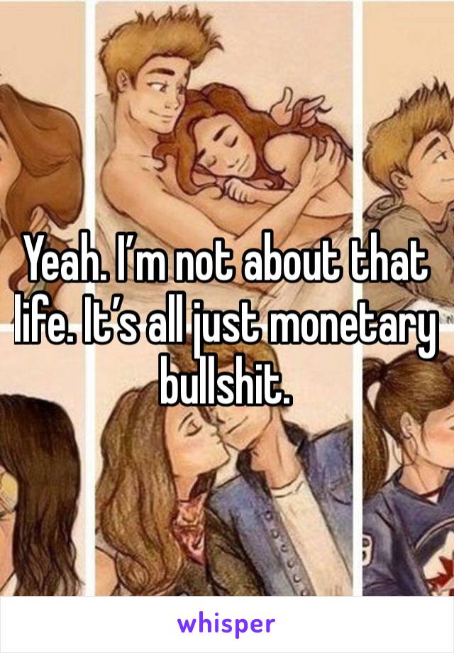 Yeah. I’m not about that life. It’s all just monetary bullshit.