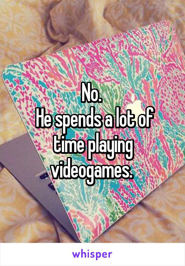 No. 
 He spends a lot of time playing videogames. 