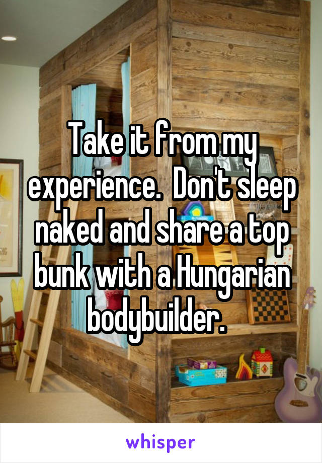 Take it from my experience.  Don't sleep naked and share a top bunk with a Hungarian bodybuilder.  