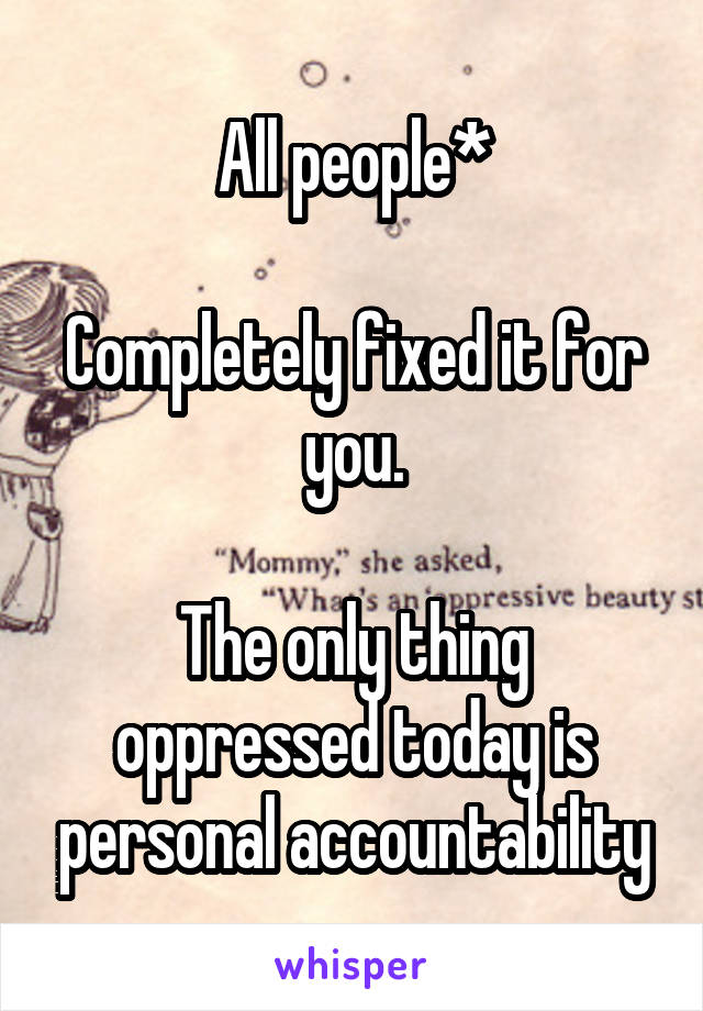 All people*

Completely fixed it for you.

The only thing oppressed today is personal accountability