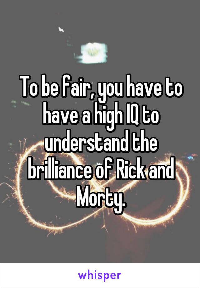 To be fair, you have to have a high IQ to understand the brilliance of Rick and Morty.