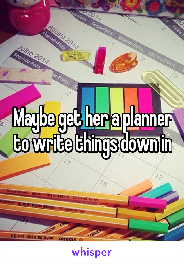 Maybe get her a planner to write things down in
