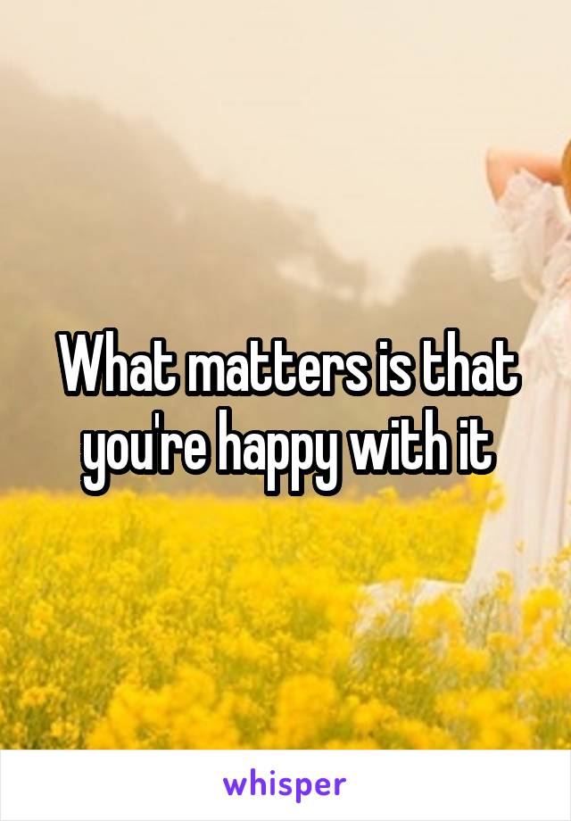 What matters is that you're happy with it