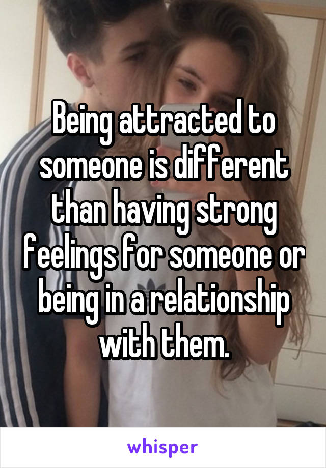 Being attracted to someone is different than having strong feelings for someone or being in a relationship with them.