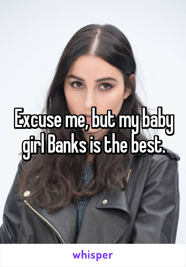 Excuse me, but my baby girl Banks is the best.