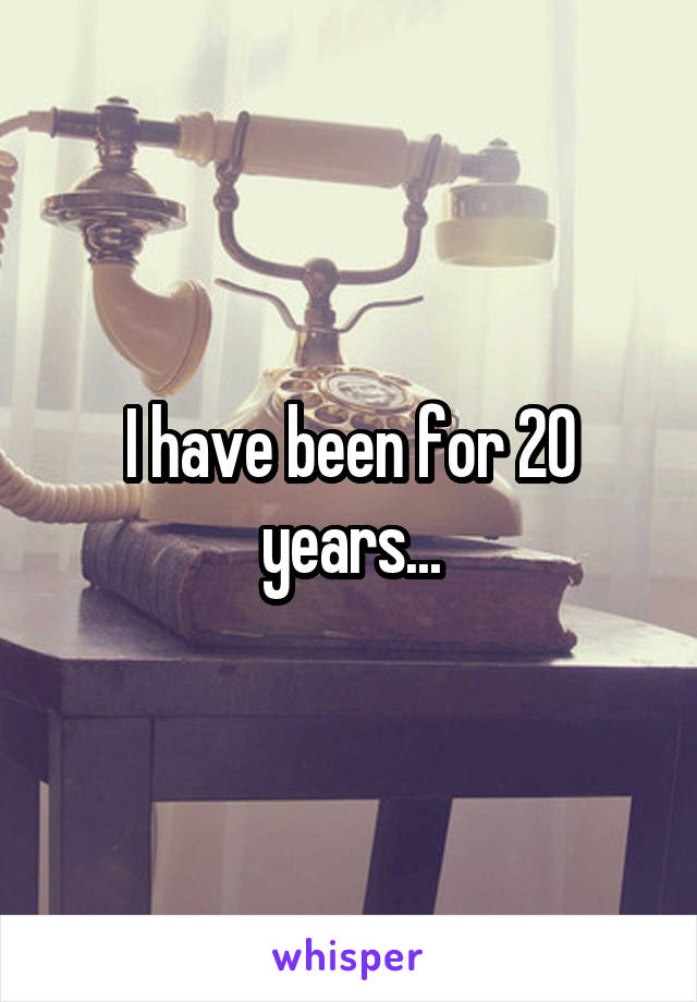 I have been for 20 years...