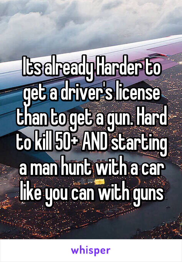 Its already Harder to get a driver's license than to get a gun. Hard to kill 50+ AND starting a man hunt with a car like you can with guns