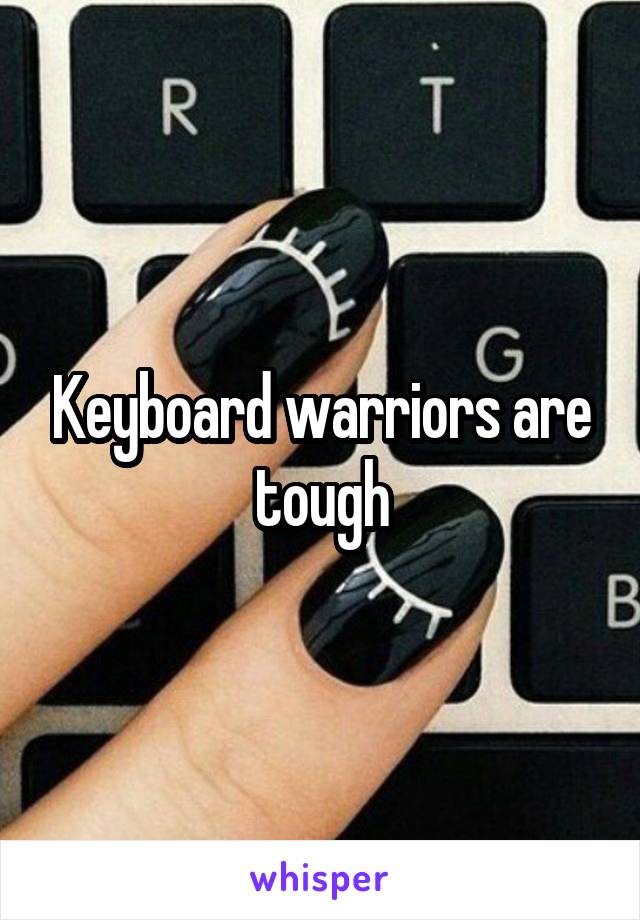 Keyboard warriors are tough