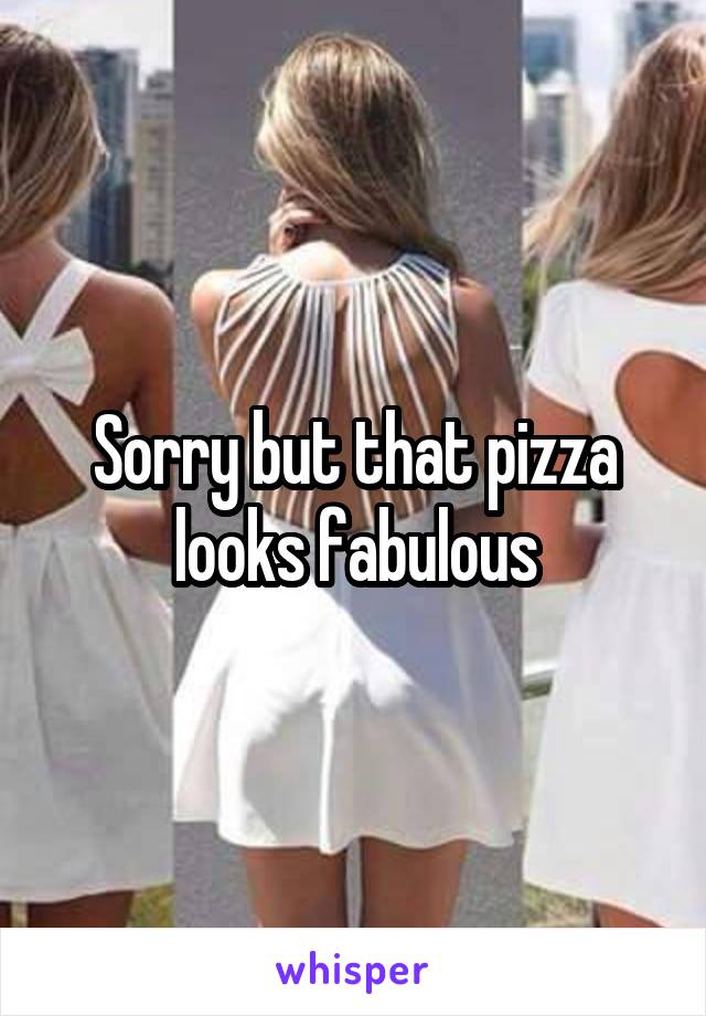 Sorry but that pizza looks fabulous