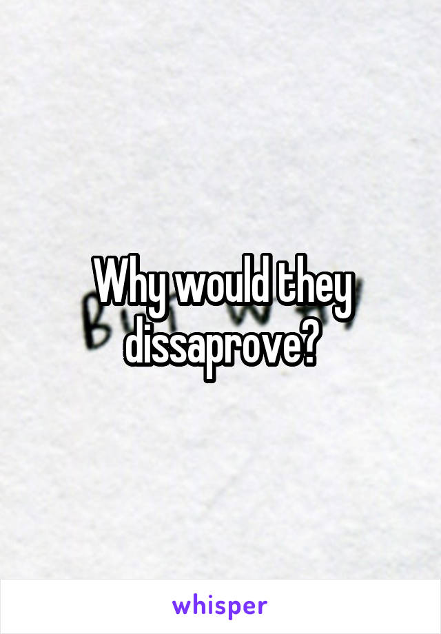 Why would they dissaprove?