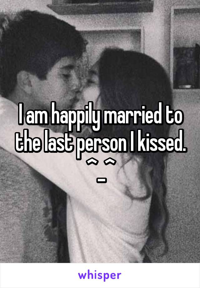 I am happily married to the last person I kissed. ^_^