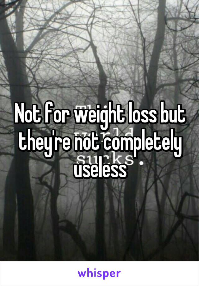 Not for weight loss but they're not completely useless