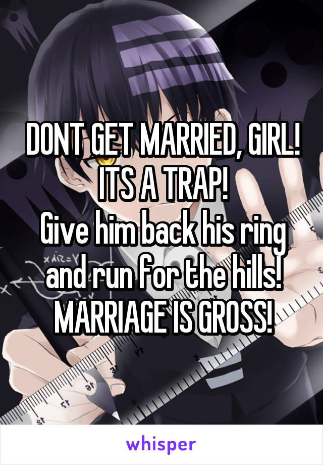 DONT GET MARRIED, GIRL!
ITS A TRAP!
Give him back his ring and run for the hills!
MARRIAGE IS GROSS!