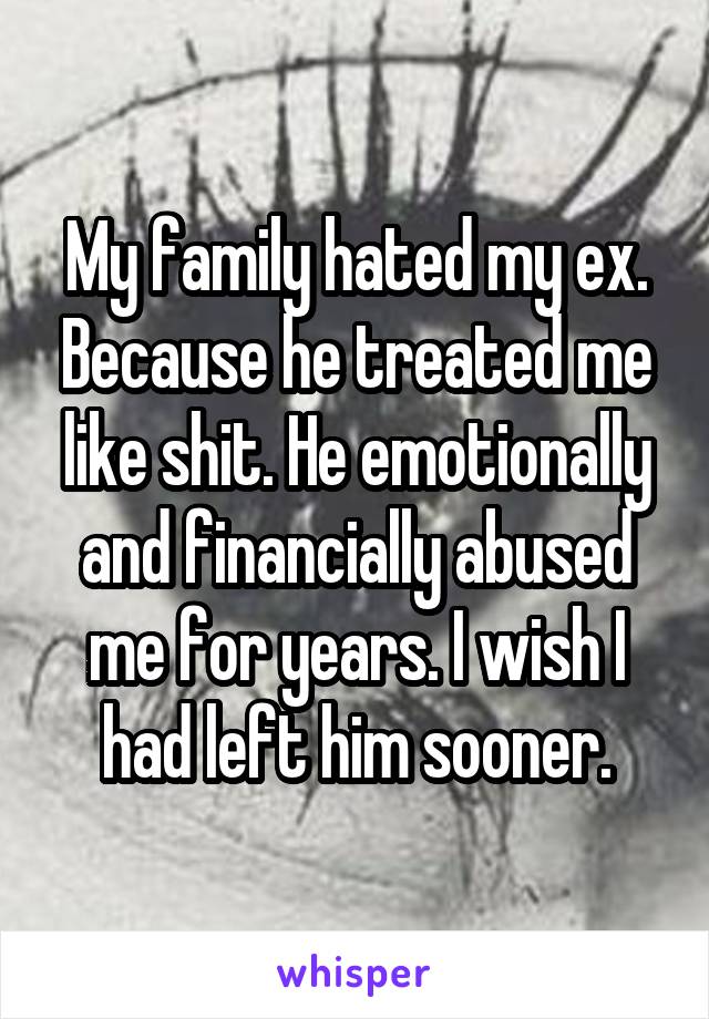 My family hated my ex. Because he treated me like shit. He emotionally and financially abused me for years. I wish I had left him sooner.