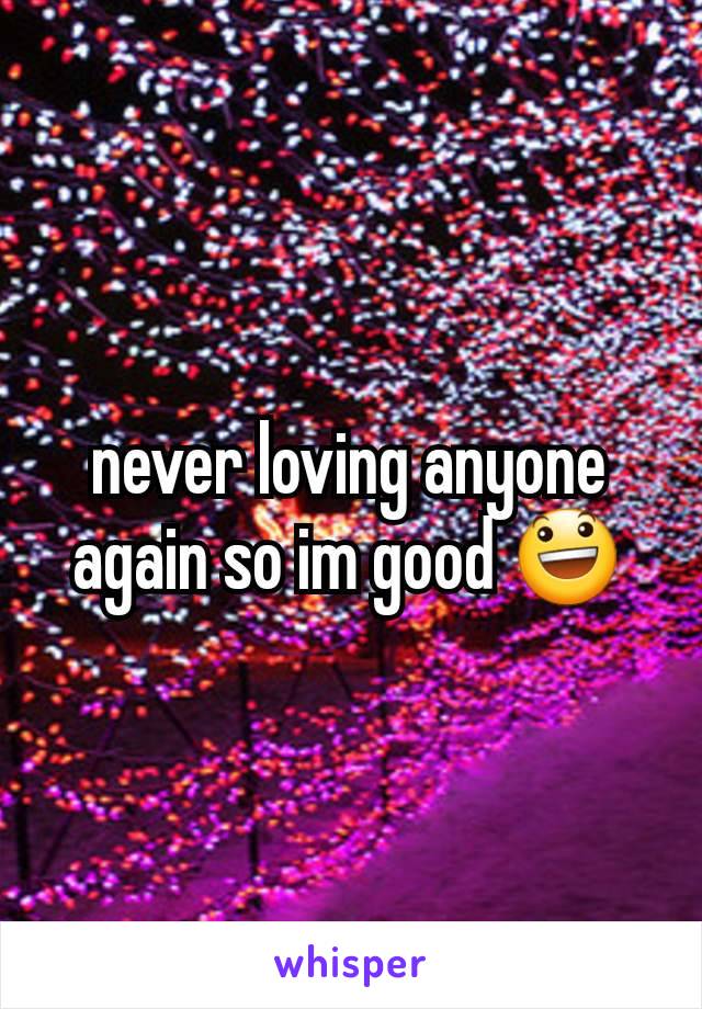 never loving anyone  again so im good 😃