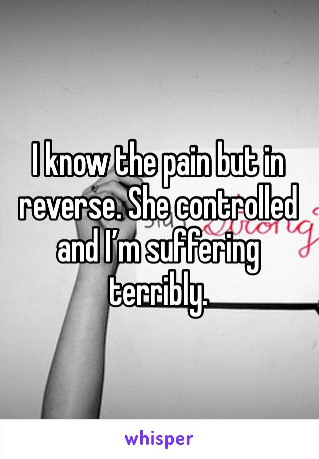 I know the pain but in reverse. She controlled and I’m suffering terribly.