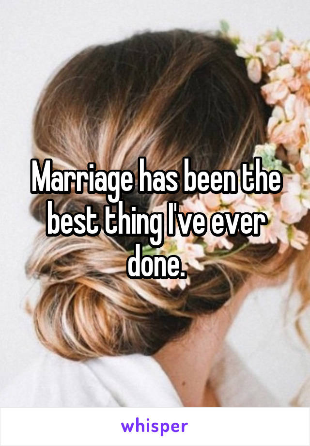 Marriage has been the best thing I've ever done.