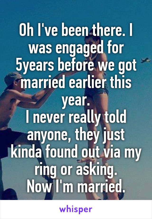 Oh I've been there. I was engaged for 5years before we got married earlier this year.
I never really told anyone, they just kinda found out via my ring or asking.
Now I'm married.
