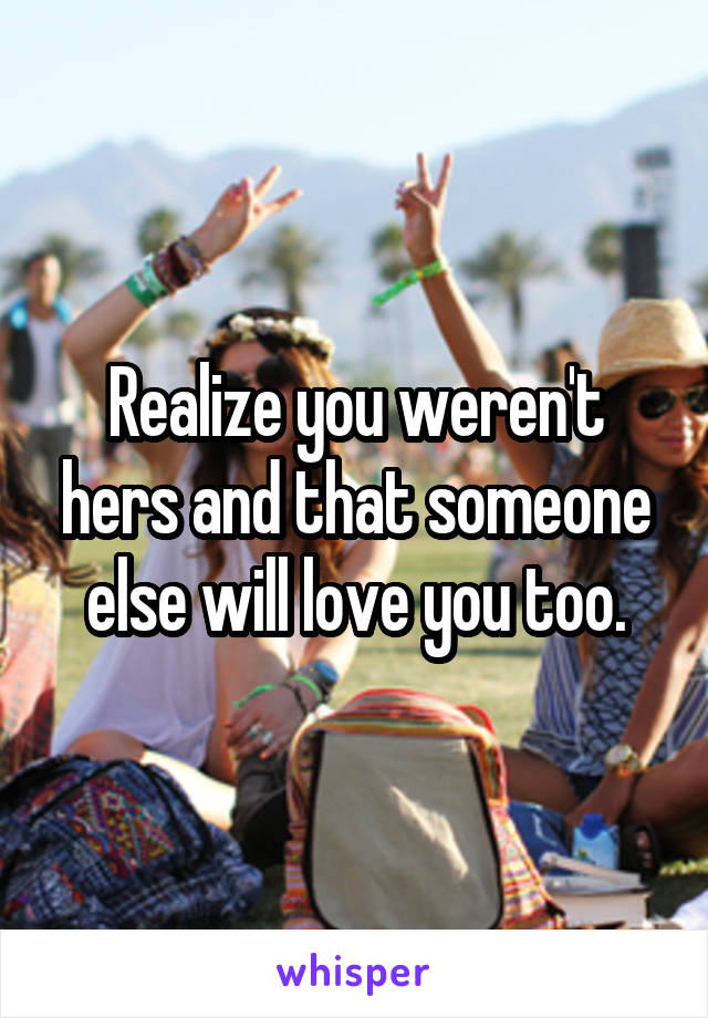 Realize you weren't hers and that someone else will love you too.