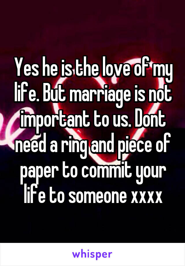 Yes he is the love of my life. But marriage is not important to us. Dont need a ring and piece of paper to commit your life to someone xxxx