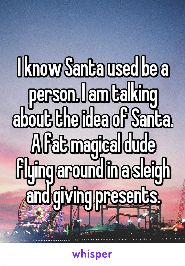 I know Santa used be a person. I am talking about the idea of Santa. A fat magical dude flying around in a sleigh and giving presents.