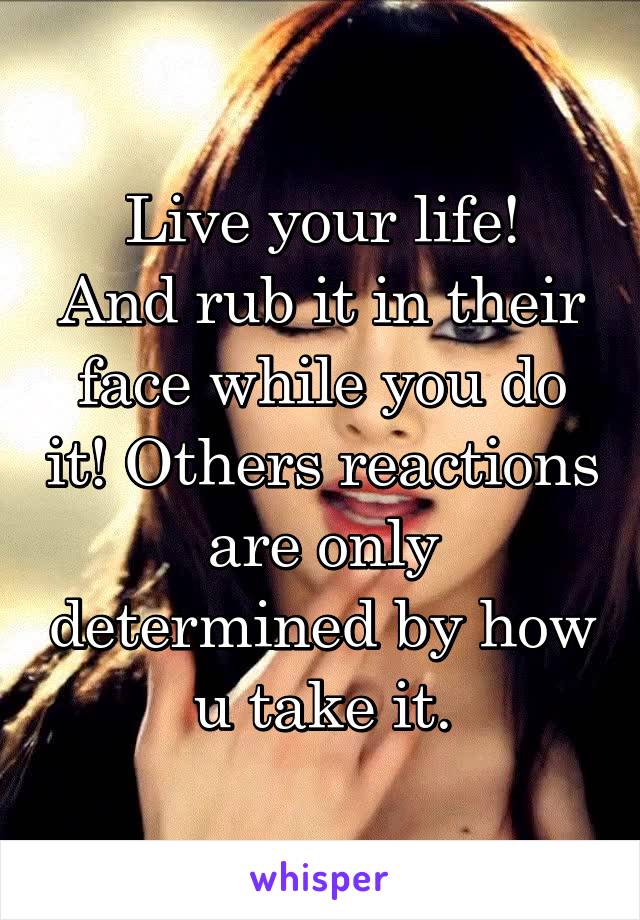 Live your life!
And rub it in their face while you do it! Others reactions are only determined by how u take it.