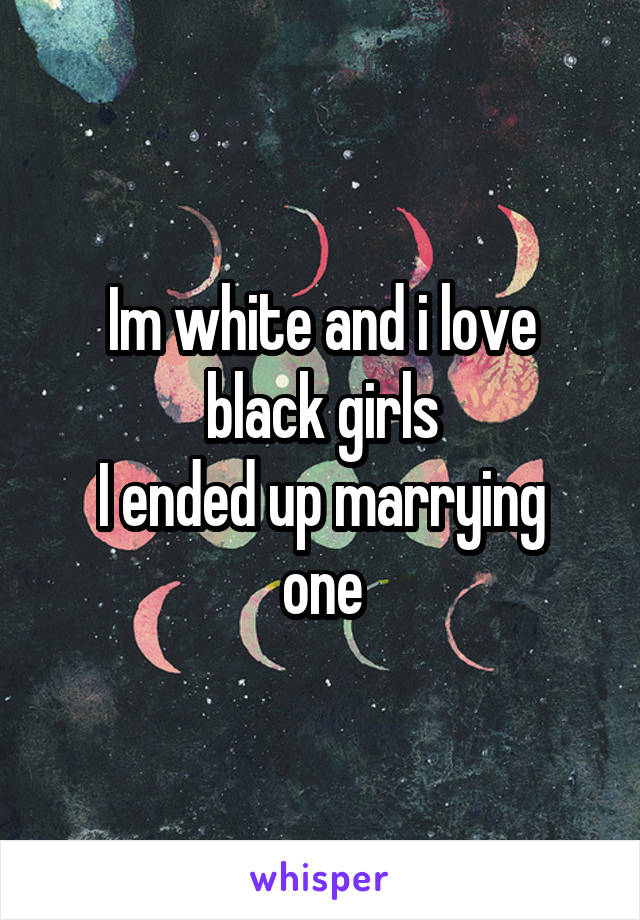Im white and i love black girls
I ended up marrying one