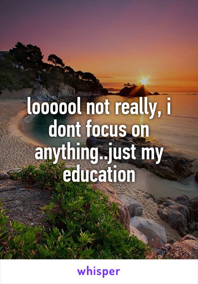 loooool not really, i dont focus on anything..just my education