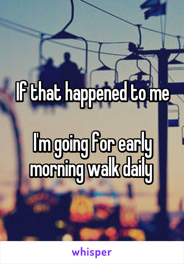 If that happened to me

I'm going for early morning walk daily 