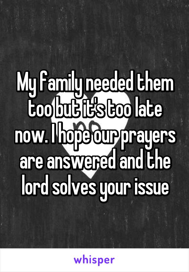 My family needed them too but it's too late now. I hope our prayers are answered and the lord solves your issue