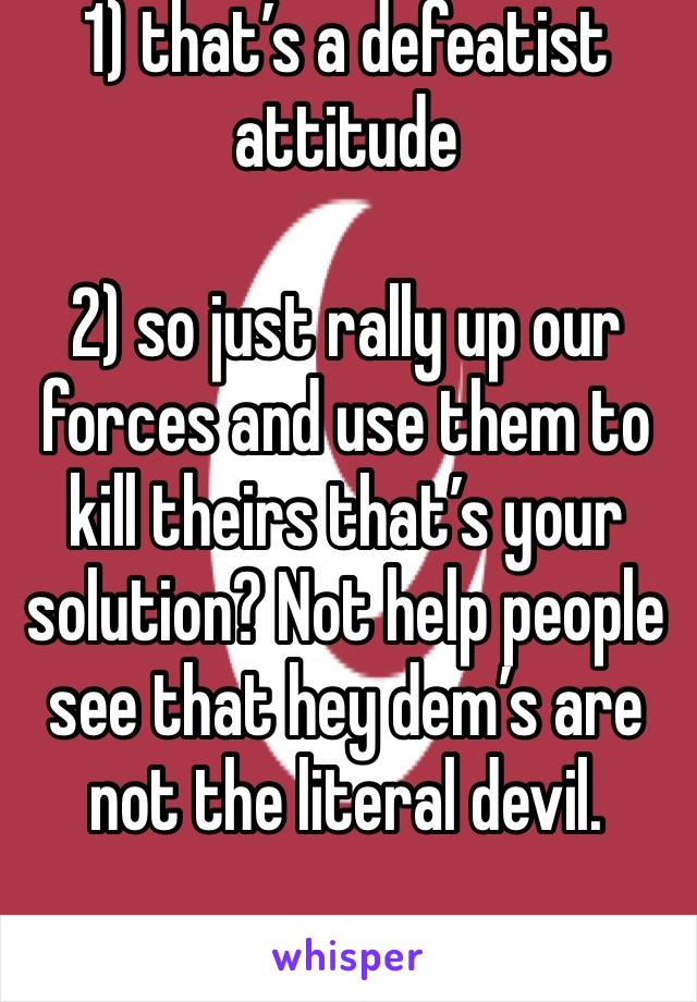 1) that’s a defeatist attitude 

2) so just rally up our forces and use them to kill theirs that’s your solution? Not help people see that hey dem’s are not the literal devil.