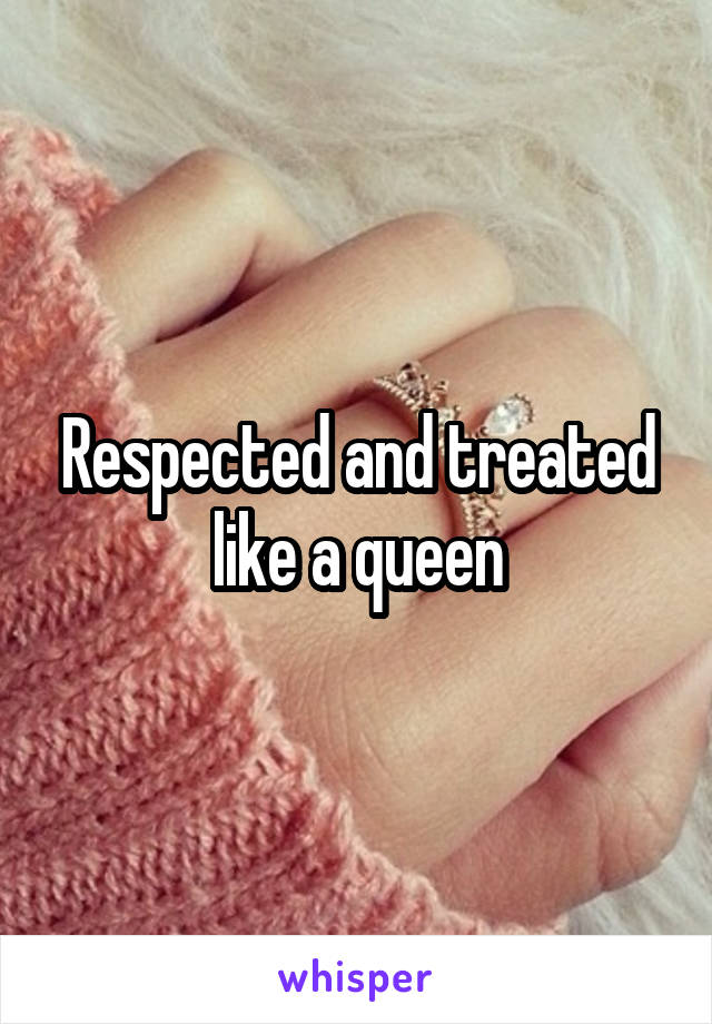 Respected and treated like a queen